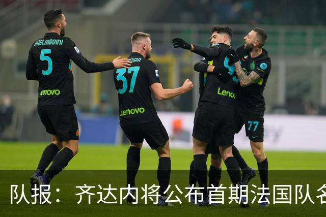 队报：齐达内将公布首期法国队名单，雅凯等新星有望入选